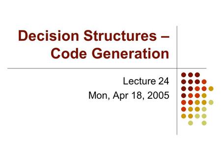 Decision Structures – Code Generation Lecture 24 Mon, Apr 18, 2005.