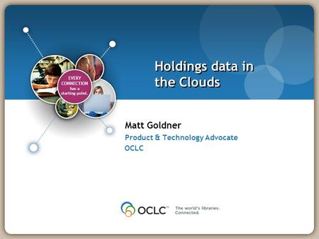 EVERY CONNECTION has a starting point. EVERY CONNECTION has a starting point. Holdings data in the Clouds Matt Goldner Product & Technology Advocate OCLC.