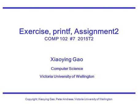 Xiaoying Gao Computer Science Victoria University of Wellington Copyright: Xiaoying Gao, Peter Andreae, Victoria University of Wellington Exercise, printf,