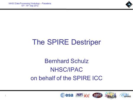 PACS NHSC Data Processing Workshop – Pasadena 10 th - 14 th Sep 2012 The SPIRE Destriper Bernhard Schulz NHSC/IPAC on behalf of the SPIRE ICC 1.