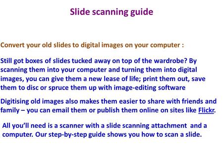 Slide scanning guide Convert your old slides to digital images on your computer : Still got boxes of slides tucked away on top of the wardrobe? By scanning.