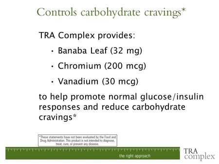 TRA Complex provides: Banaba Leaf (32 mg) Chromium (200 mcg) Vanadium (30 mcg) to help promote normal glucose/insulin responses and reduce carbohydrate.