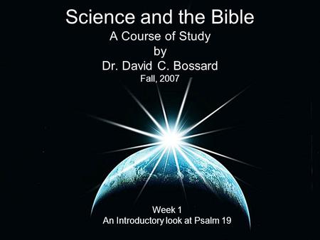 Science and the Bible A Course of Study by Dr. David C. Bossard Fall, 2007 Week 1 An Introductory look at Psalm 19.