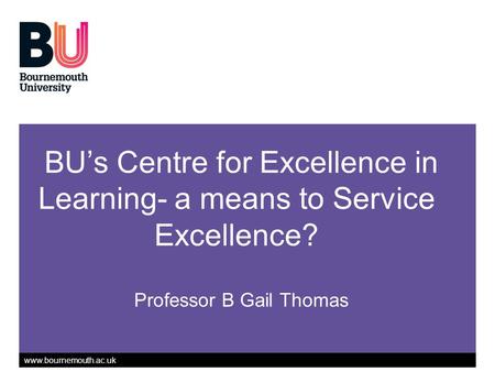 Www.bournemouth.ac.uk BU’s Centre for Excellence in Learning- a means to Service Excellence? Professor B Gail Thomas.