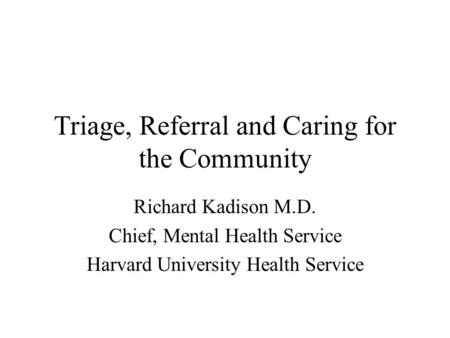 Triage, Referral and Caring for the Community Richard Kadison M.D. Chief, Mental Health Service Harvard University Health Service.