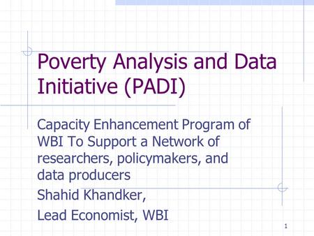 1 Poverty Analysis and Data Initiative (PADI) Capacity Enhancement Program of WBI To Support a Network of researchers, policymakers, and data producers.