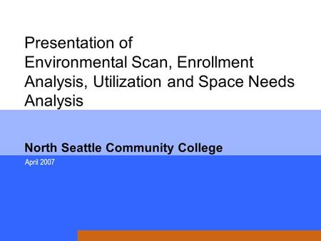 Presentation of Environmental Scan, Enrollment Analysis, Utilization and Space Needs Analysis North Seattle Community College April 2007.