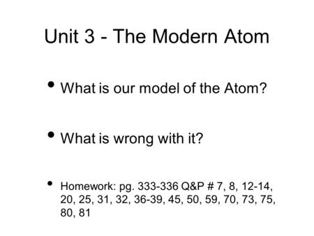 Unit 3 - The Modern Atom What is our model of the Atom? What is wrong with it? Homework: pg. 333-336 Q&P # 7, 8, 12-14, 20, 25, 31, 32, 36-39, 45, 50,