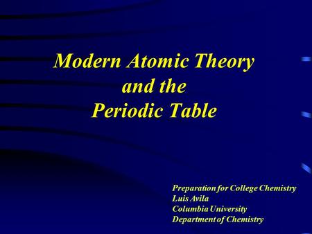 Modern Atomic Theory and the Periodic Table Preparation for College Chemistry Luis Avila Columbia University Department of Chemistry.