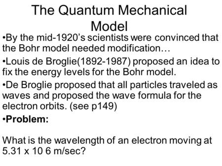 The Quantum Mechanical Model By the mid-1920’s scientists were convinced that the Bohr model needed modification… Louis de Broglie(1892-1987) proposed.