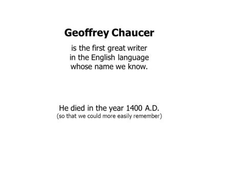 Geoffrey Chaucer is the first great writer in the English language whose name we know. He died in the year 1400 A.D. (so that we could more easily remember)