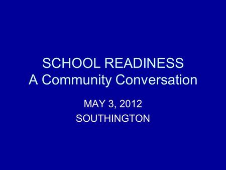 SCHOOL READINESS A Community Conversation MAY 3, 2012 SOUTHINGTON.