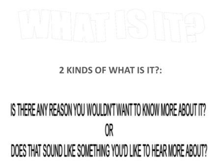 2 KINDS OF WHAT IS IT?: – CORPORATE: factual – FIELD: conversational – AUTOMATIC CLOSE: leads to an appointment.