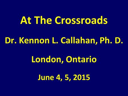 At The Crossroads Dr. Kennon L. Callahan, Ph. D. London, Ontario June 4, 5, 2015.