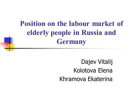 Position on the labour market of elderly people in Russia and Germany Dajev Vitalij Kolotova Elena Khramova Ekaterina.