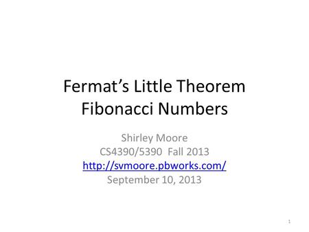 Fermat’s Little Theorem Fibonacci Numbers Shirley Moore CS4390/5390 Fall 2013  September 10, 2013 1.