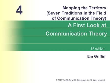 Em Griffin A First Look at Communication Theory 8 th edition © 2012 The McGraw-Hill Companies, Inc. All rights reserved. Mapping the Territory (Seven Traditions.