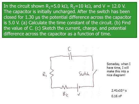 In the circuit shown R 1 =5.0 k , R 2 =10 k , and V = 12.0 V. The capacitor is initially uncharged. After the switch has been closed for 1.30 μs the.