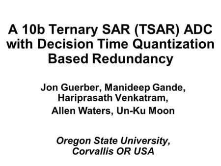 A 10b Ternary SAR (TSAR) ADC with Decision Time Quantization Based Redundancy Jon Guerber, Manideep Gande, Hariprasath Venkatram, Allen Waters, Un-Ku Moon.