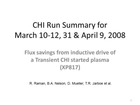 CHI Run Summary for March 10-12, 31 & April 9, 2008 Flux savings from inductive drive of a Transient CHI started plasma (XP817) R. Raman, B.A. Nelson,