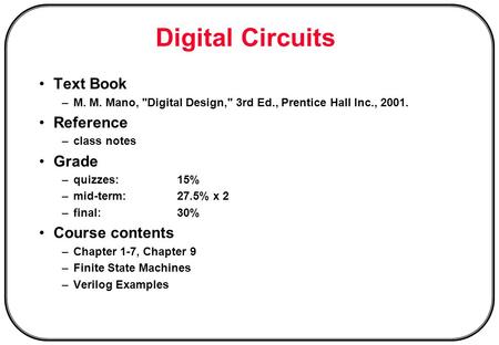 Digital Circuits Text Book –M. M. Mano, Digital Design, 3rd Ed., Prentice Hall Inc., 2001. Reference –class notes Grade –quizzes:15% –mid-term:27.5%