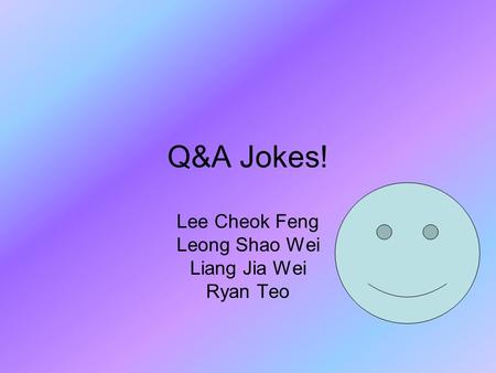 Q&A Jokes! Lee Cheok Feng Leong Shao Wei Liang Jia Wei Ryan Teo.