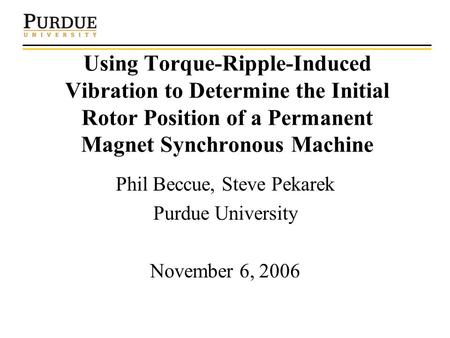 Using Torque-Ripple-Induced Vibration to Determine the Initial Rotor Position of a Permanent Magnet Synchronous Machine Phil Beccue, Steve Pekarek Purdue.