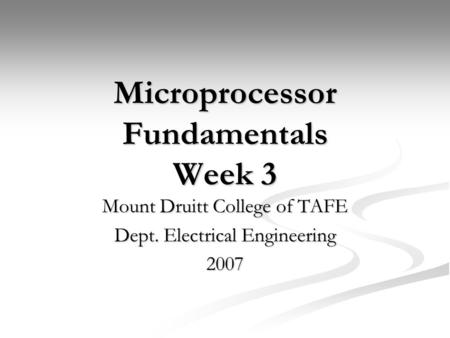 Microprocessor Fundamentals Week 3 Mount Druitt College of TAFE Dept. Electrical Engineering 2007.