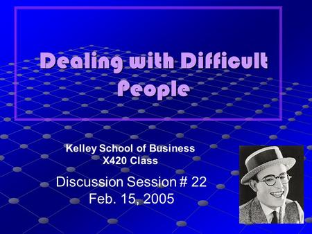 Dealing with Difficult People Kelley School of Business X420 Class Discussion Session # 22 Feb. 15, 2005.