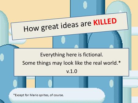 How great ideas are KILLED Everything here is fictional. Some things may look like the real world.* v.1.0 *Except for Mario sprites, of course.