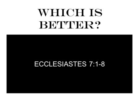 WHICH IS BETTER? ECCLESIASTES 7:1-8. WHICH IS BETTER? 1 A good name is better than precious ointment, And the day of death than the day of one's birth;