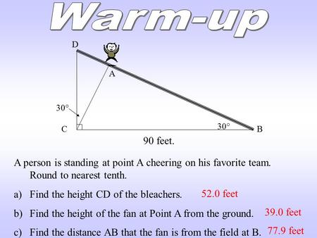 A A person is standing at point A cheering on his favorite team. Round to nearest tenth. a)Find the height CD of the bleachers. b)Find the height of the.