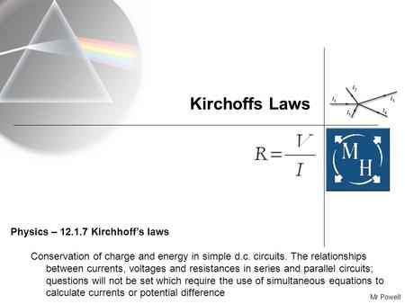 Mr Powell Kirchoffs Laws Physics – 12.1.7 Kirchhoff’s laws Conservation of charge and energy in simple d.c. circuits. The relationships between currents,