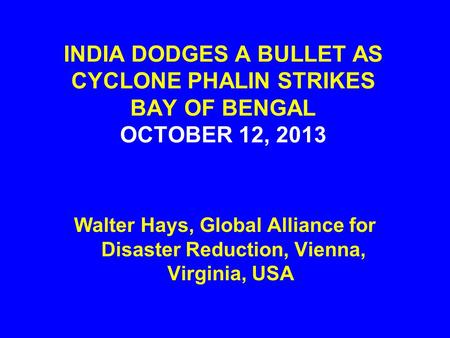 INDIA DODGES A BULLET AS CYCLONE PHALIN STRIKES BAY OF BENGAL OCTOBER 12, 2013 Walter Hays, Global Alliance for Disaster Reduction, Vienna, Virginia, USA.