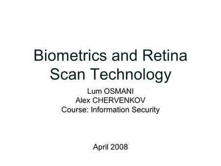 Biometrics and Retina Scan Technology Lum OSMANI Alex CHERVENKOV Course: Information Security April 2008.