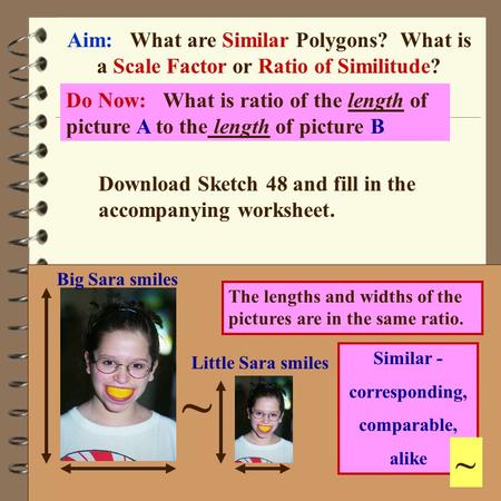 Course: Applied Geo. Aim: Similarity Aim: What are Similar Polygons? What is a Scale Factor or Ratio of Similitude? Do Now: What is ratio of the length.