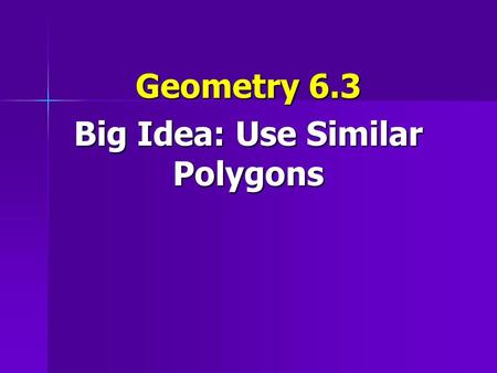 Geometry 6.3 Big Idea: Use Similar Polygons