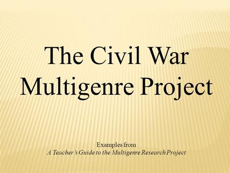 The Civil War Multigenre Project Examples from A Teacher’s Guide to the Multigenre Research Project.