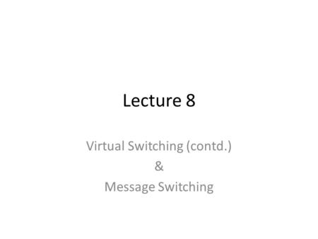 Lecture 8 Virtual Switching (contd.) & Message Switching.