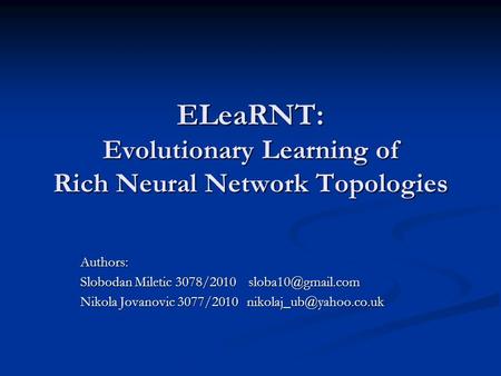 ELeaRNT: Evolutionary Learning of Rich Neural Network Topologies Authors: Slobodan Miletic 3078/2010 Nikola Jovanovic 3077/2010