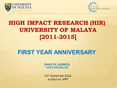 20 th September 2012 Auditorium, IPPP 1 HIGH IMPACT RESEARCH (HIR) UNIVERSITY OF MALAYA [2011-2015] FIRST YEAR ANNIVERSARY GHAUTH JASMON VICE CHANCELLOR.