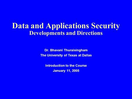 Data and Applications Security Developments and Directions Dr. Bhavani Thuraisingham The University of Texas at Dallas Introduction to the Course January.