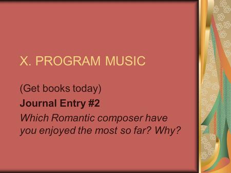 X. PROGRAM MUSIC (Get books today) Journal Entry #2 Which Romantic composer have you enjoyed the most so far? Why?