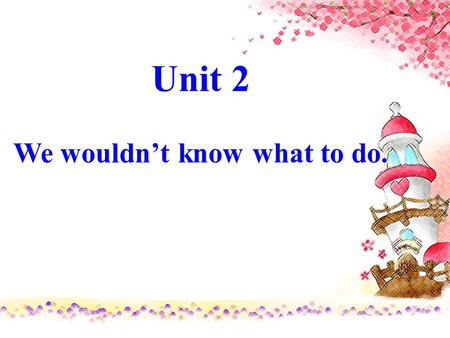 Unit 2 We wouldn’t know what to do. Unit 2 We wouldn’t know what to do.