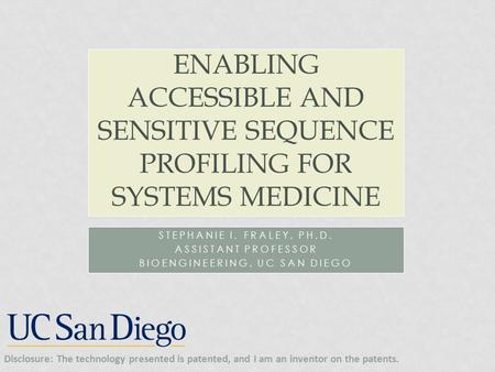 STEPHANIE I. FRALEY, PH.D. ASSISTANT PROFESSOR BIOENGINEERING, UC SAN DIEGO ENABLING ACCESSIBLE AND SENSITIVE SEQUENCE PROFILING FOR SYSTEMS MEDICINE Disclosure: