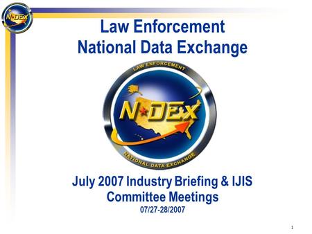 1 Law Enforcement National Data Exchange July 2007 Industry Briefing & IJIS Committee Meetings 07/27-28/2007.