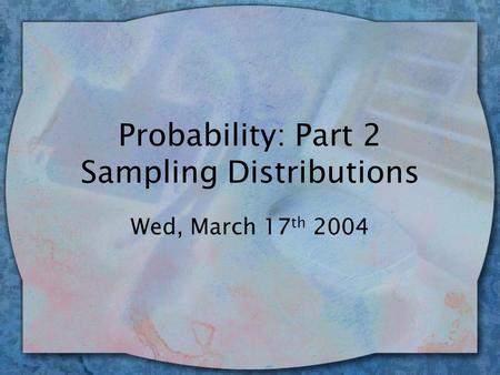 Probability: Part 2 Sampling Distributions Wed, March 17 th 2004.