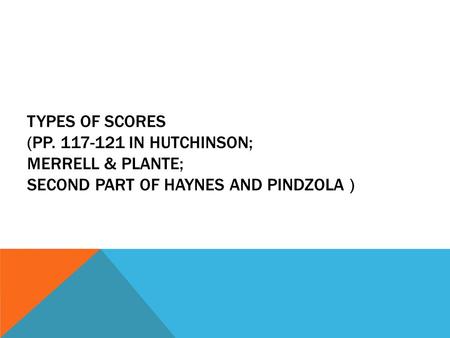 TYPES OF SCORES (PP. 117-121 IN HUTCHINSON; MERRELL & PLANTE; SECOND PART OF HAYNES AND PINDZOLA )