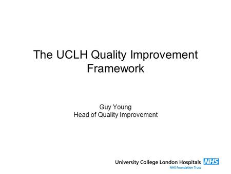 The UCLH Quality Improvement Framework Guy Young Head of Quality Improvement.