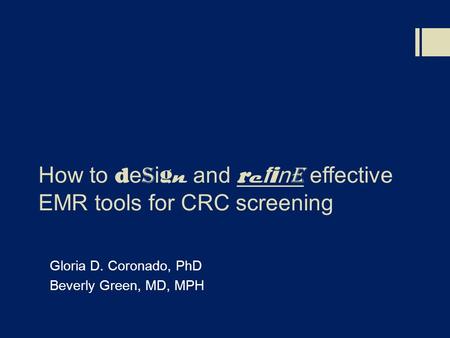 How to d e s i g n and r e f i n e effective EMR tools for CRC screening Gloria D. Coronado, PhD Beverly Green, MD, MPH.